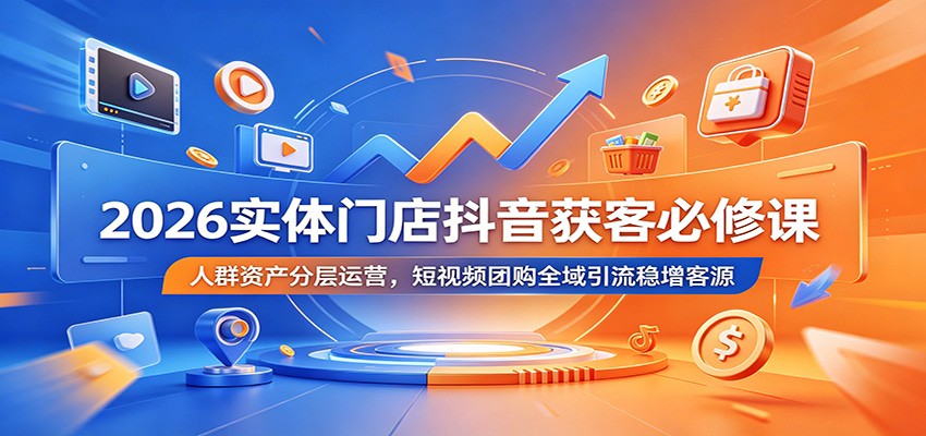 2026实体门店抖音获客必修课：人群资产分层运营，短视频团购全域引流稳增客源-玩备项目资源网